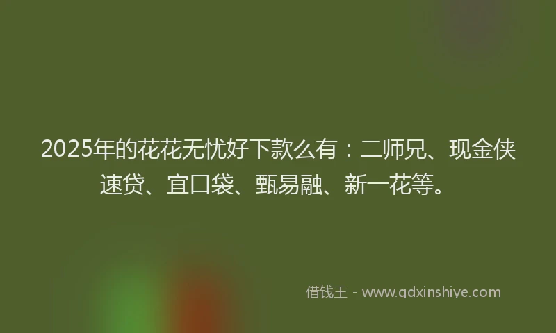 2025年的花花无忧好下款么有：二师兄、现金侠速贷、宜口袋、甄易融、新一花等。