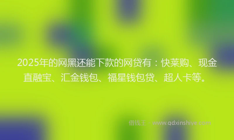 2025年的网黑还能下款的网贷有：快莱购、现金直融宝、汇金钱包、福星钱包贷、超人卡等。