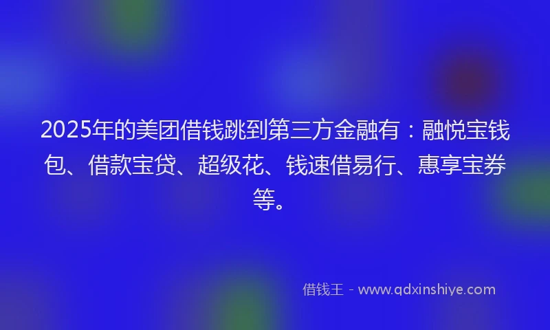2025年的美团借钱跳到第三方金融有：融悦宝钱包、借款宝贷、超级花、钱速借易行、惠享宝券等。