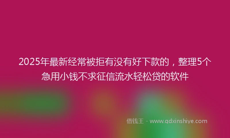 2025年最新经常被拒有没有好下款的，整理5个急用小钱不求征信流水轻松贷的软件