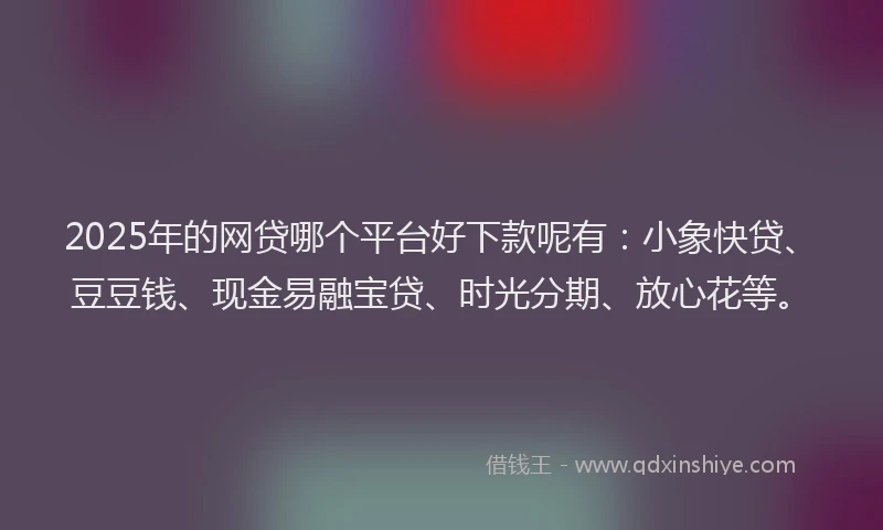 2025年的网贷哪个平台好下款呢有：小象快贷、豆豆钱、现金易融宝贷、时光分期、放心花等。