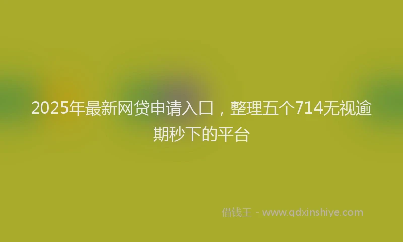 2025年最新网贷申请入口，整理五个714无视逾期秒下的平台