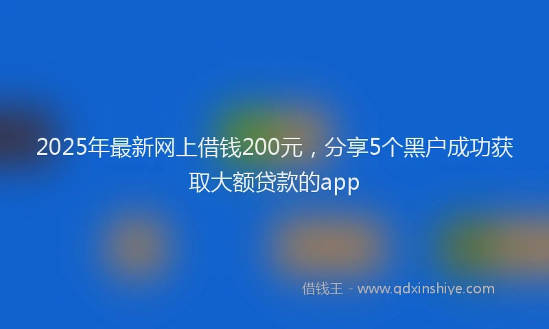 2025年最新网上借钱200元，分享5个黑户成功获取大额贷款的app