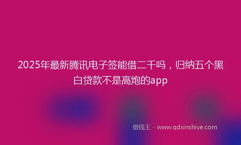 2025年最新腾讯电子签能借二千吗，归纳五个黑白贷款不是高炮的app