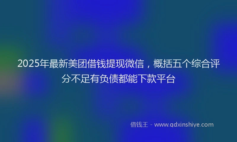 2025年最新美团借钱提现微信，概括五个综合评分不足有负债都能下款平台