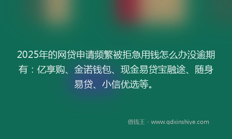 2025年的网贷申请频繁被拒急用钱怎么办没逾期有：亿享购、金诺钱包、现金易贷宝融途、随身易贷、小信优选等。