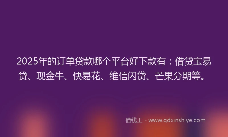 2025年的订单贷款哪个平台好下款有：借贷宝易贷、现金牛、快易花、维信闪贷、芒果分期等。