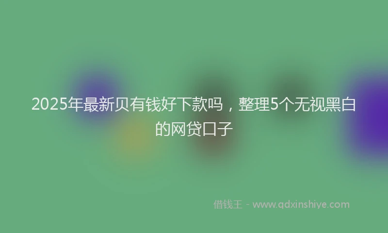 2025年最新贝有钱好下款吗，整理5个无视黑白的网贷口子