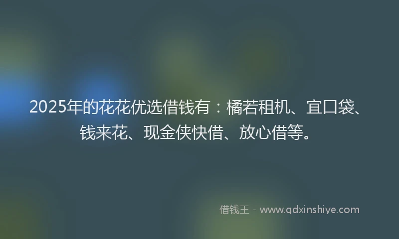 2025年的花花优选借钱有：橘若租机、宜口袋、钱来花、现金侠快借、放心借等。