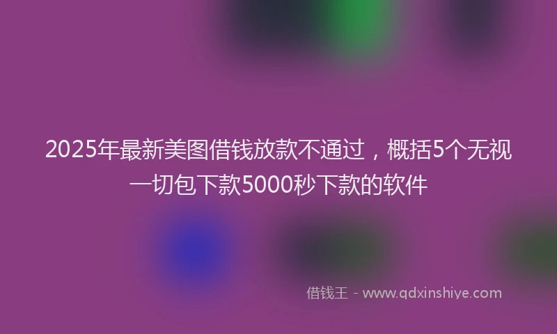 2025年最新美图借钱放款不通过，概括5个无视一切包下款5000秒下款的软件