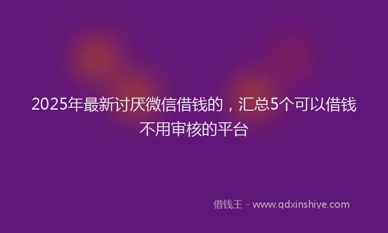 2025年最新讨厌微信借钱的，汇总5个可以借钱不用审核的平台