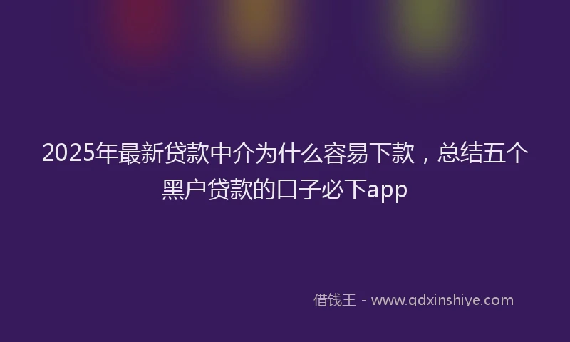 2025年最新贷款中介为什么容易下款，总结五个黑户贷款的口子必下app