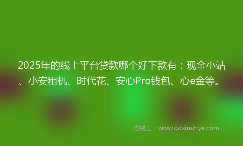 2025年的线上平台贷款哪个好下款有：现金小站、小安租机、时代花、安心Pro钱包、心e金等。