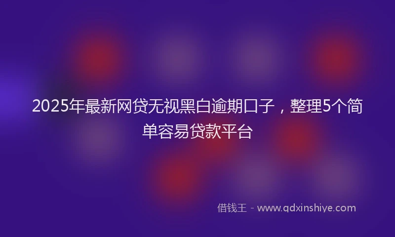 2025年最新网贷无视黑白逾期口子，整理5个简单容易贷款平台
