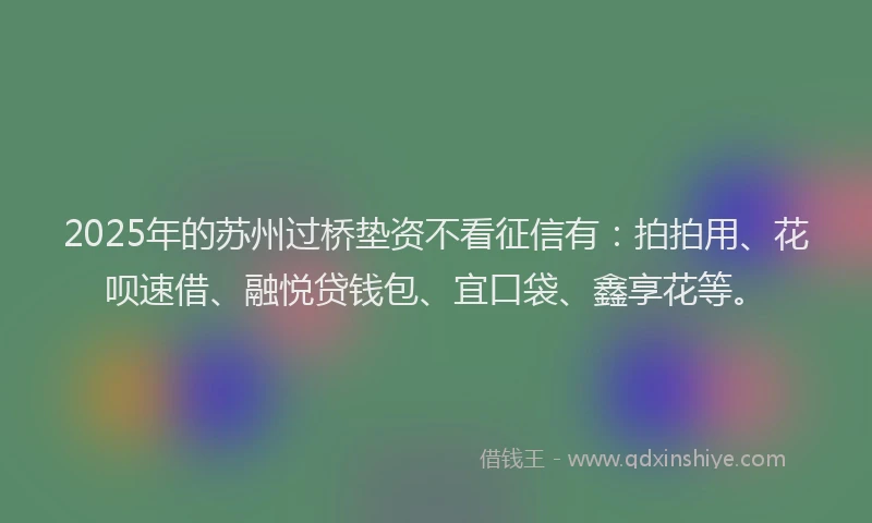 2025年的苏州过桥垫资不看征信有：拍拍用、花呗速借、融悦贷钱包、宜口袋、鑫享花等。