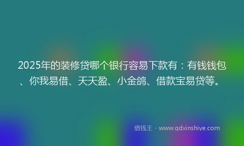2025年的装修贷哪个银行容易下款有：有钱钱包、你我易借、天天盈、小金鸽、借款宝易贷等。