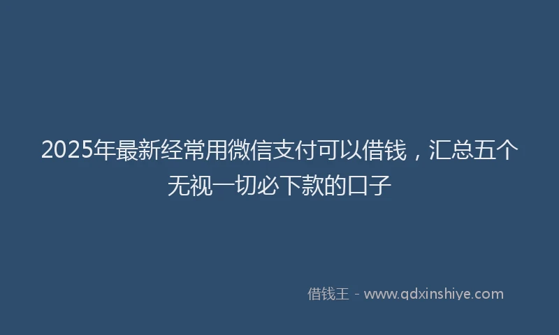 2025年最新经常用微信支付可以借钱，汇总五个无视一切必下款的口子