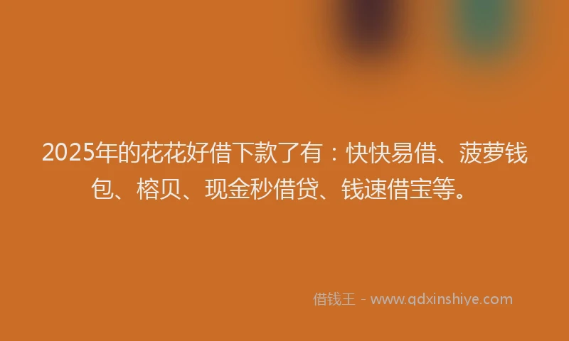 2025年的花花好借下款了有：快快易借、菠萝钱包、榕贝、现金秒借贷、钱速借宝等。