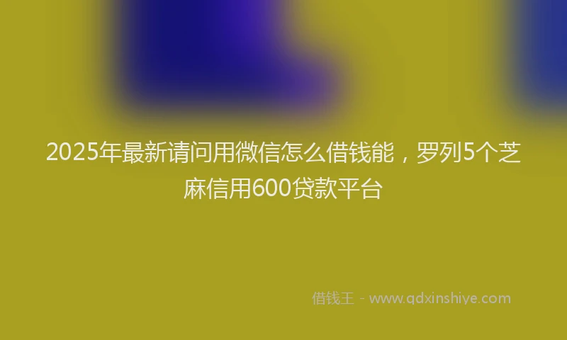 2025年最新请问用微信怎么借钱能，罗列5个芝麻信用600贷款平台
