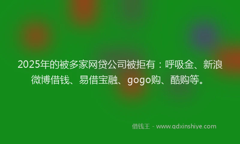 2025年的被多家网贷公司被拒有：呼吸金、新浪微博借钱、易借宝融、gogo购、酷购等。