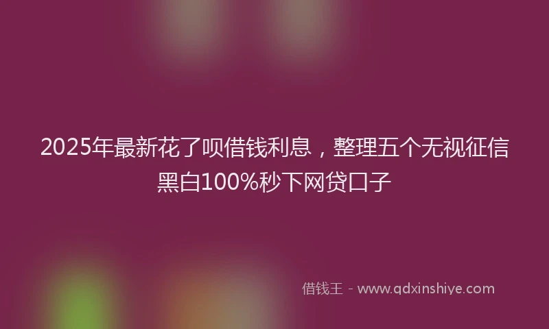 2025年最新花了呗借钱利息，整理五个无视征信黑白100%秒下网贷口子