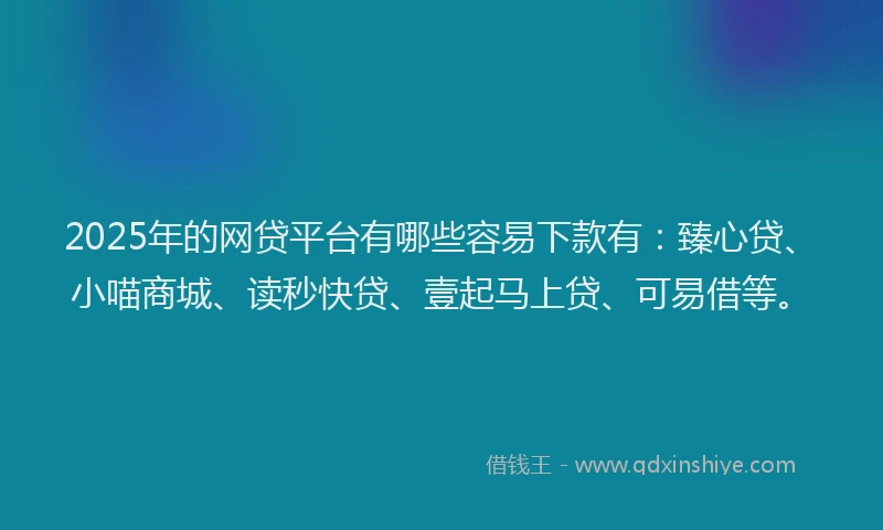 2025年的网贷平台有哪些容易下款有：臻心贷、小喵商城、读秒快贷、壹起马上贷、可易借等。