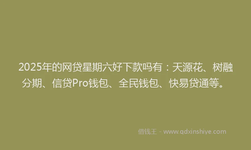 2025年的网贷星期六好下款吗有：天源花、树融分期、信贷Pro钱包、全民钱包、快易贷通等。