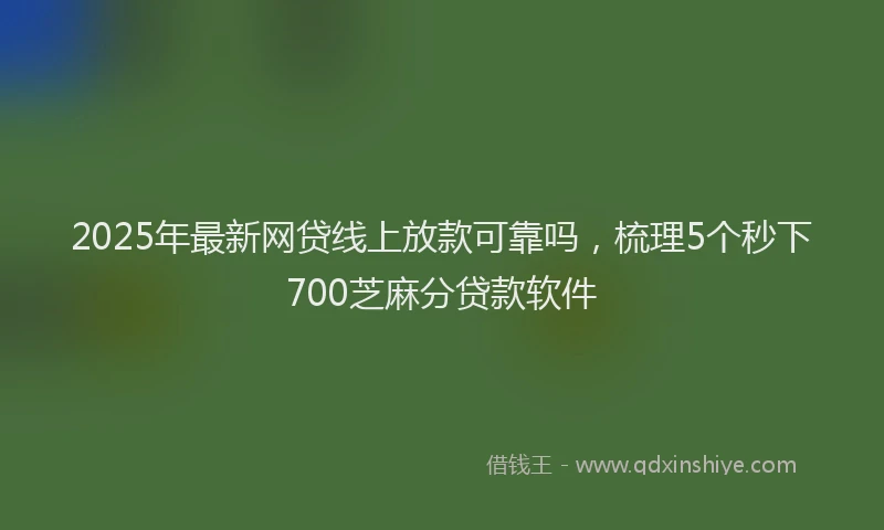 2025年最新网贷线上放款可靠吗，梳理5个秒下700芝麻分贷款软件