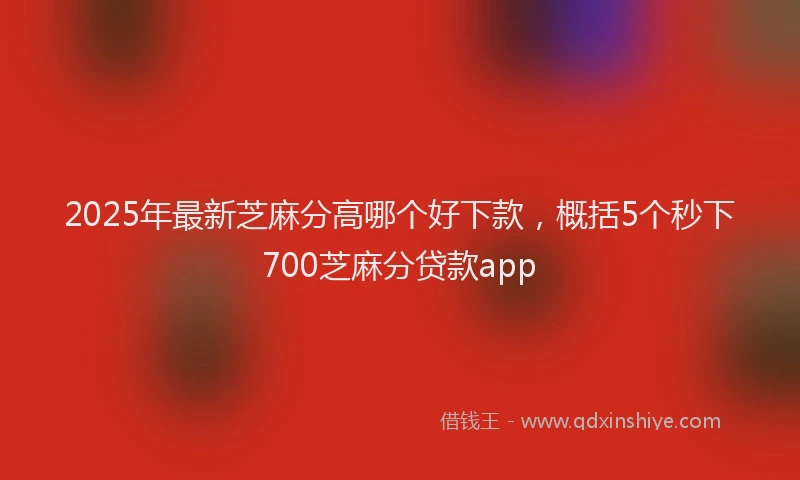 2025年最新芝麻分高哪个好下款，概括5个秒下700芝麻分贷款app