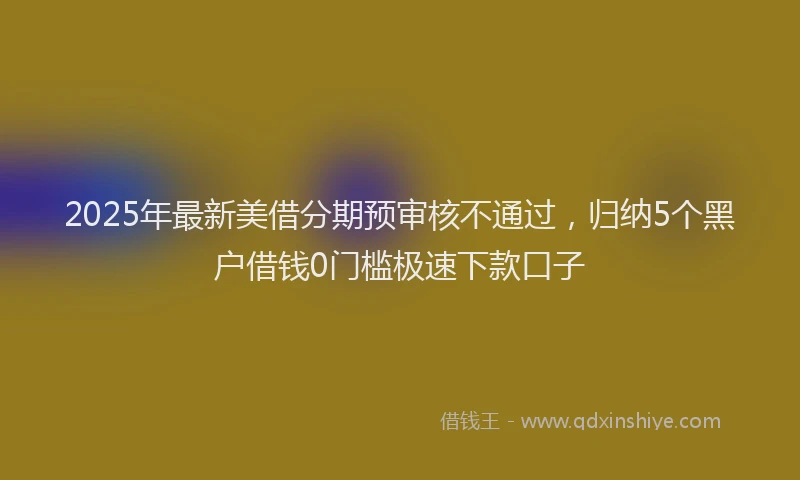 2025年最新美借分期预审核不通过，归纳5个黑户借钱0门槛极速下款口子