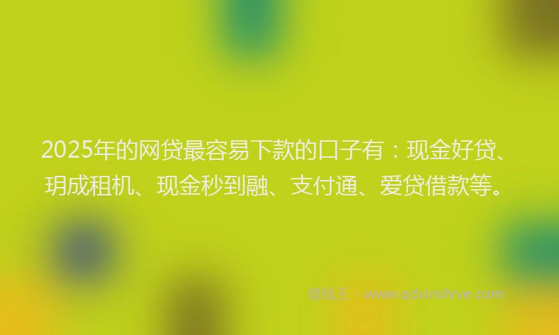 2025年的网贷最容易下款的口子有：现金好贷、玥成租机、现金秒到融、支付通、爱贷借款等。