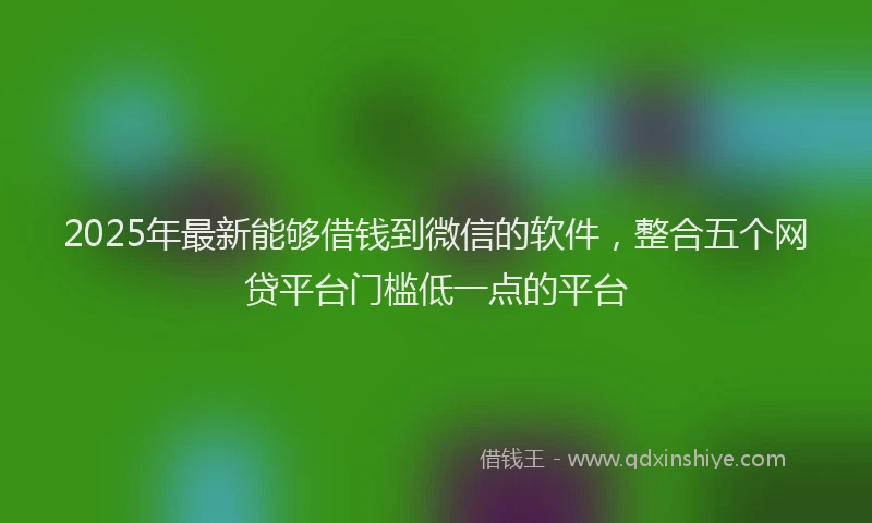 2025年最新能够借钱到微信的软件,整合五个网贷平台门槛低一点的平台
