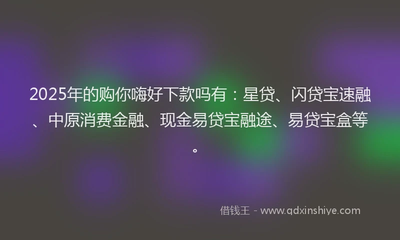 2025年的购你嗨好下款吗有：星贷、闪贷宝速融、中原消费金融、现金易贷宝融途、易贷宝盒等。