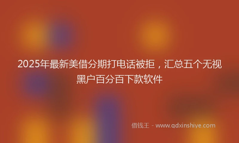 2025年最新美借分期打电话被拒，汇总五个无视黑户百分百下款软件