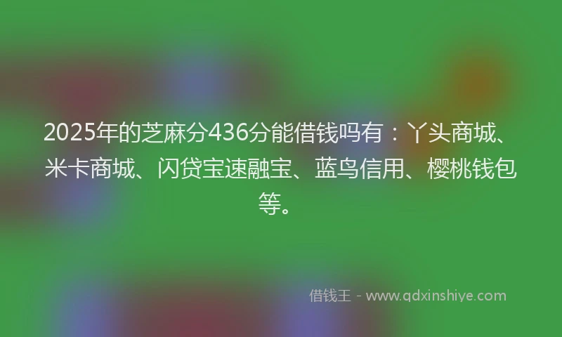 2025年的芝麻分436分能借钱吗有：丫头商城、米卡商城、闪贷宝速融宝、蓝鸟信用、樱桃钱包等。