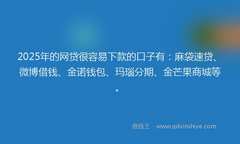 2025年的网贷很容易下款的口子有：麻袋速贷、微博借钱、金诺钱包、玛瑙分期、金芒果商城等。