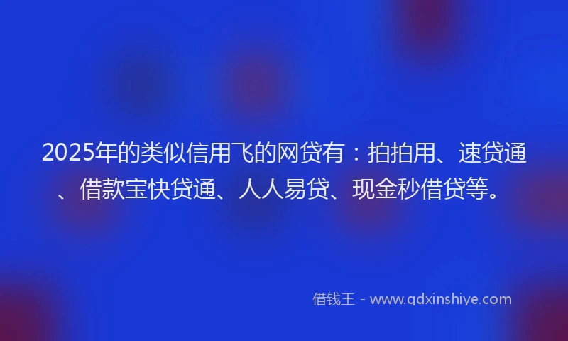 2025年的类似信用飞的网贷有：拍拍用、速贷通、借款宝快贷通、人人易贷、现金秒借贷等。