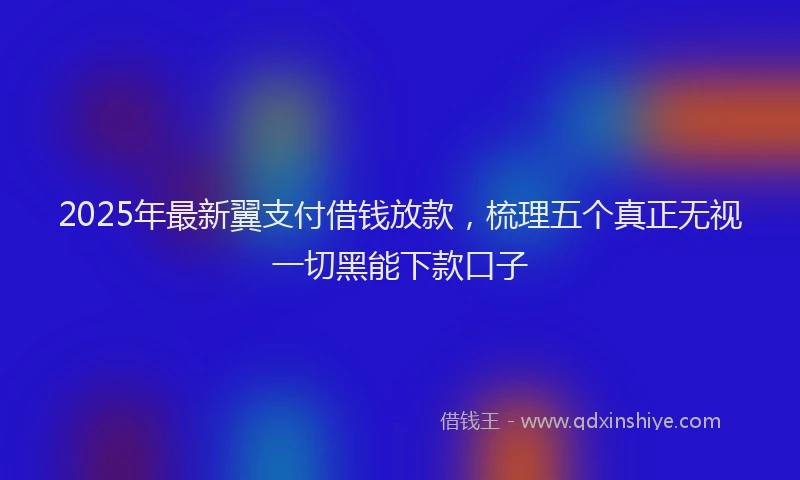 2025年最新翼支付借钱放款，梳理五个真正无视一切黑能下款口子