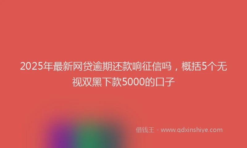 2025年最新网贷逾期还款响征信吗，概括5个无视双黑下款5000的口子