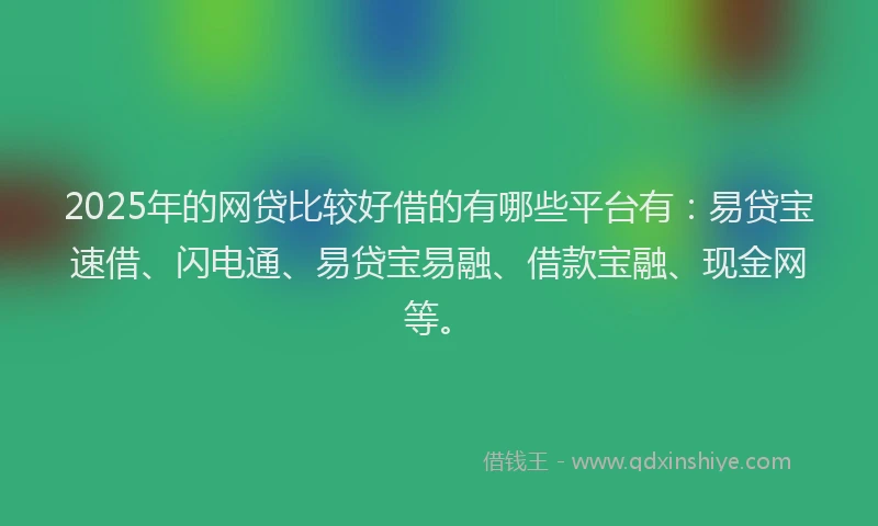 2025年的网贷比较好借的有哪些平台有：易贷宝速借、闪电通、易贷宝易融、借款宝融、现金网等。