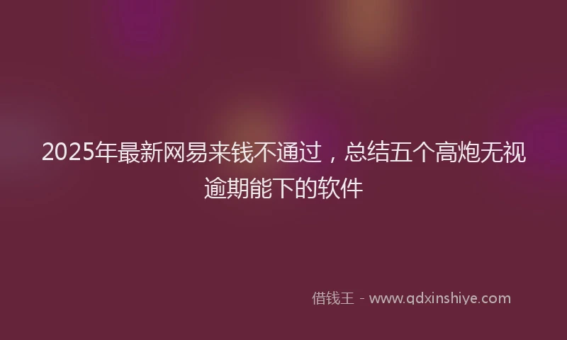 2025年最新网易来钱不通过，总结五个高炮无视逾期能下的软件