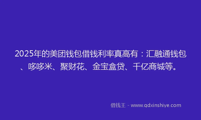 2025年的美团钱包借钱利率真高有：汇融通钱包、哆哆米、聚财花、金宝盒贷、千亿商城等。