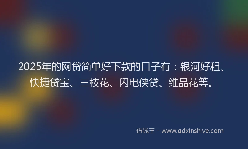 2025年的网贷简单好下款的口子有：银河好租、快捷贷宝、三枝花、闪电侠贷、维品花等。