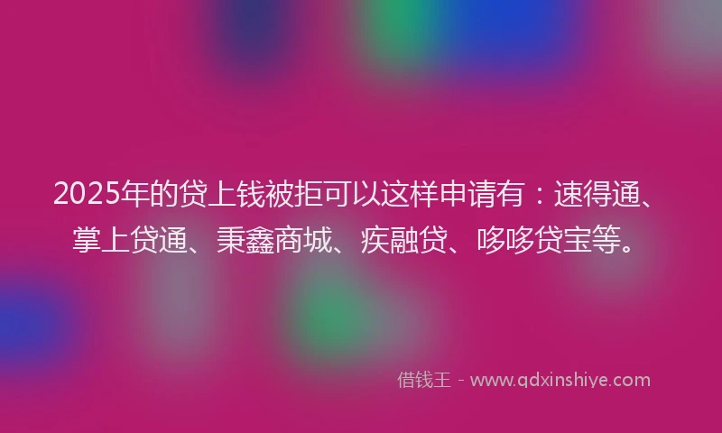 2025年的贷上钱被拒可以这样申请有：速得通、掌上贷通、秉鑫商城、疾融贷、哆哆贷宝等。