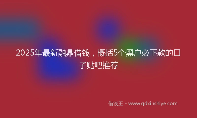 2025年最新融鼎借钱，概括5个黑户必下款的口子贴吧推荐