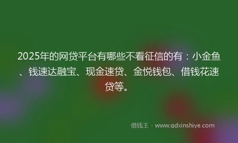 2025年的网贷平台有哪些不看征信的有：小金鱼、钱速达融宝、现金速贷、金悦钱包、借钱花速贷等。