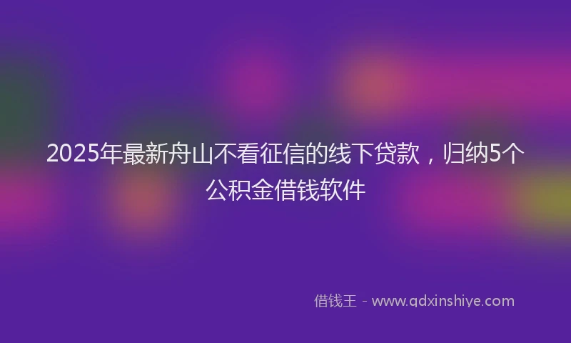 2025年最新舟山不看征信的线下贷款，归纳5个公积金借钱软件