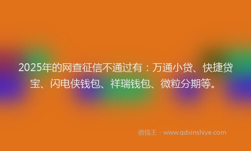 2025年的网查征信不通过有：万通小贷、快捷贷宝、闪电侠钱包、祥瑞钱包、微粒分期等。