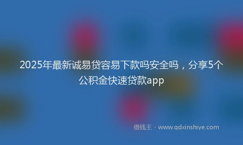2025年最新诚易贷容易下款吗安全吗，分享5个公积金快速贷款app