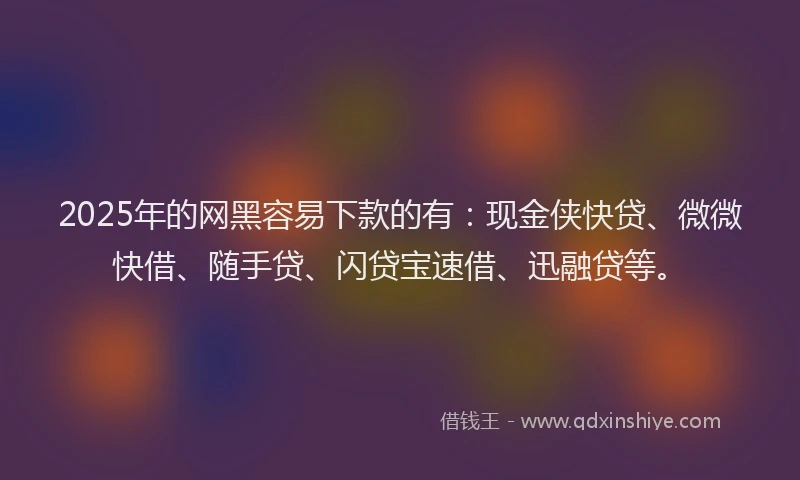 2025年的网黑容易下款的有：现金侠快贷、微微快借、随手贷、闪贷宝速借、迅融贷等。